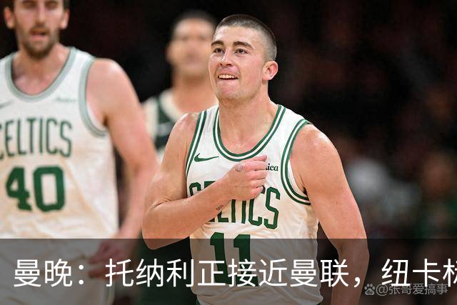 曼晚：托纳利正接近曼联，纽卡标价8700万英镑 红魔未明确拒绝